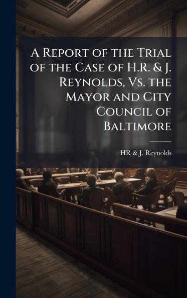 Report of the Trial of the Case of H.R. & J. Reynolds Vs. the Mayor and City Council of Baltimore