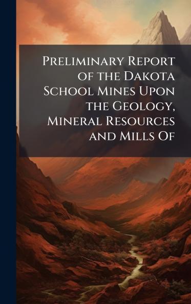 Preliminary Report of the Dakota School Mines Upon the Geology Mineral Resources and Mills Of
