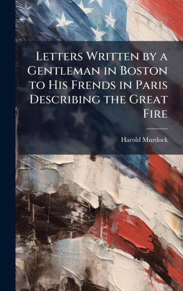 Letters Written by a Gentleman in Boston to His Frends in Paris Describing the Great Fire