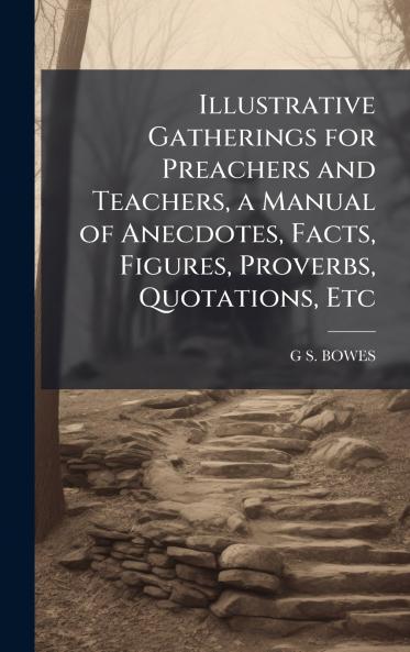 Illustrative Gatherings for Preachers and Teachers a Manual of Anecdotes Facts Figures Proverbs Quotations Etc