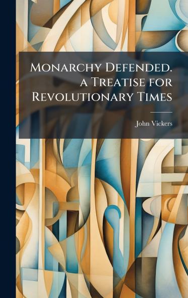 Monarchy Defended. a Treatise for Revolutionary Times