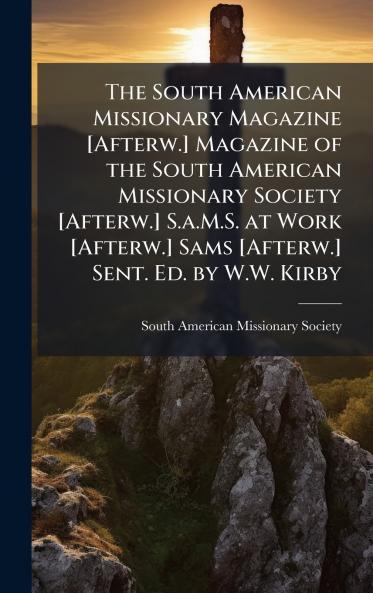 South American Missionary Magazine [Afterw.] Magazine of the South American Missionary Society [Afterw.] S.a.M.S. at Work [Afterw.] Sams [Afterw.] Sent. Ed. by W.W. Kirby