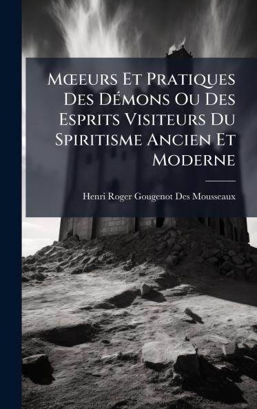 MÅeurs Et Pratiques Des DÃ(c)mons Ou Des Esprits Visiteurs Du Spiritisme Ancien Et Moderne