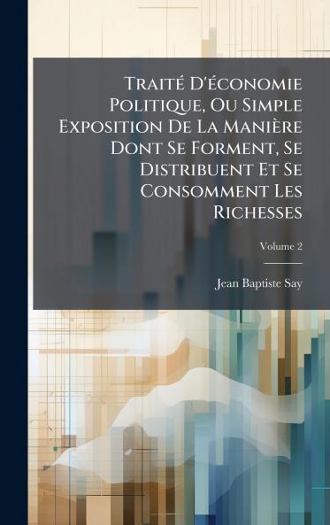 TraitÃ(c) D'Ã(c)conomie Politique Ou Simple Exposition De La Manière Dont Se Forment Se Distribuent Et Se Consomment Les Richesses