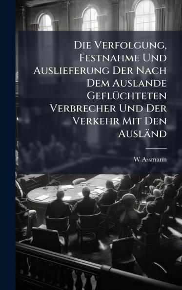 Verfolgung Festnahme Und Auslieferung Der Nach Dem Auslande GeflÃ1/4chteten Verbrecher Und Der Verkehr Mit Den Ausländ