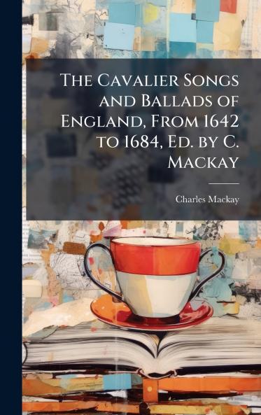 Cavalier Songs and Ballads of England From 1642 to 1684 Ed. by C. Mackay