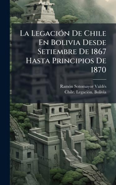 LegaciÃ3n De Chile En Bolivia Desde Setiembre De 1867 Hasta Principios De 1870