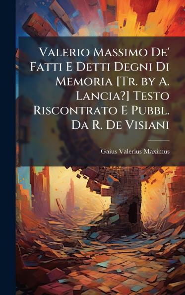 Valerio Massimo De' Fatti E Detti Degni Di Memoria [Tr. by A. Lancia?] Testo Riscontrato E Pubbl. Da R. De Visiani