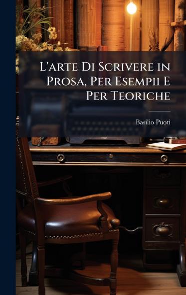L'arte Di Scrivere in Prosa Per Esempii E Per Teoriche