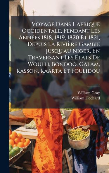 Voyage Dans L'afrique Occidentale Pendant Les AnnÃ(c)es 1818 1819 1820 Et 1821 Depuis La Rivière Gambie Jusqu'au Niger En Traversant Les Ãtats De Woulli Bondoo Galam Kasson Kaarta Et Foulidou