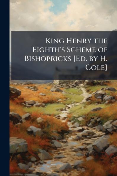 King Henry the Eighth's Scheme of Bishopricks [Ed. by H. Cole]