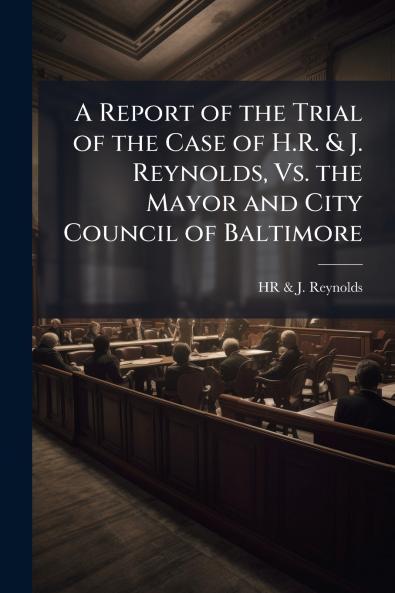 Report of the Trial of the Case of H.R. & J. Reynolds Vs. the Mayor and City Council of Baltimore