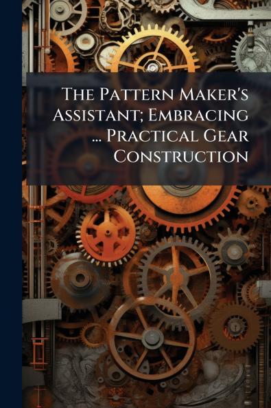 Pattern Maker's Assistant; Embracing ... Practical Gear Construction