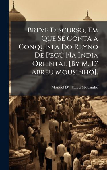Breve Discurso Em Que Se Conta a Conquista Do Reyno De PegÃ° Na India Oriental [By M. D' Abreu Mousinho].