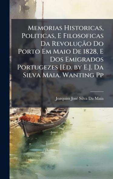 Memorias Historicas Politicas E Filosoficas Da RevoluçÃ£o Do Porto Em Maio De 1828 E Dos Emigrados Portugezes [Ed. by E.J. Da Silva Maia. Wanting Pp