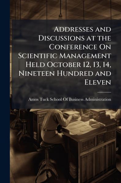 Addresses and Discussions at the Conference On Scientific Management Held October 12 13 14 Nineteen Hundred and Eleven