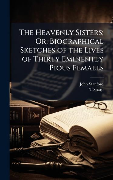 Heavenly Sisters; Or Biographical Sketches of the Lives of Thirty Eminently Pious Females