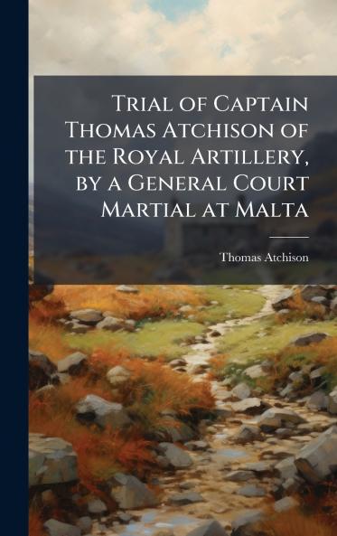 Trial of Captain Thomas Atchison of the Royal Artillery by a General Court Martial at Malta