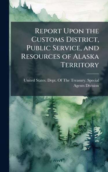 Report Upon the Customs District Public Service and Resources of Alaska Territory