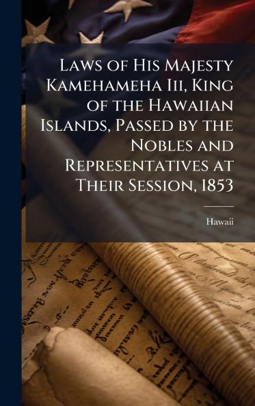 Laws of His Majesty Kamehameha Iii King of the Hawaiian Islands Passed by the Nobles and Representatives at Their Session 1853