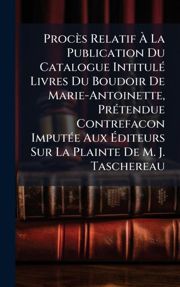 Procès Relatif Ã&#128; La Publication Du Catalogue IntitulÃ(c) Livres Du Boudoir De Marie-Antoinette PrÃ(c)tendue Contrefacon ImputÃ(c)e Aux Ã&#137;diteurs Sur La Plainte De M. J. Taschereau