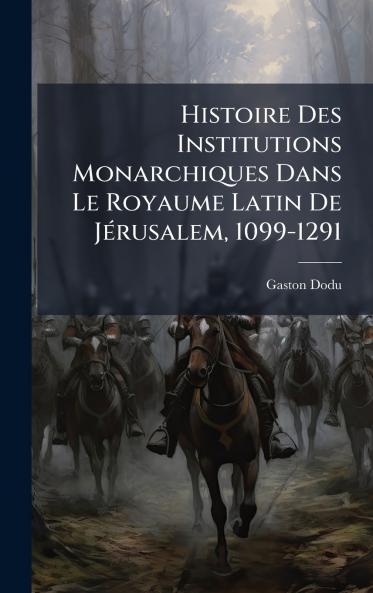 Histoire Des Institutions Monarchiques Dans Le Royaume Latin De JÃ(c)rusalem 1099-1291