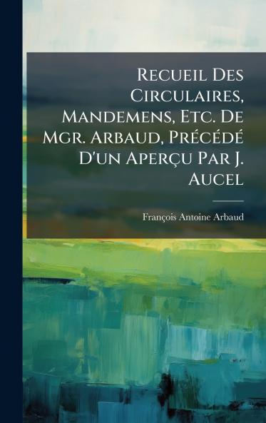 Recueil Des Circulaires Mandemens Etc. De Mgr. Arbaud PrÃ(c)cÃ(c)dÃ(c) D'un Aperçu Par J. Aucel
