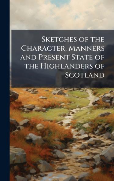 Sketches of the Character Manners and Present State of the Highlanders of Scotland
