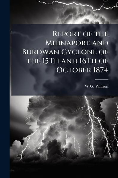 Report of the Midnapore and Burdwan Cyclone of the 15Th and 16Th of October 1874