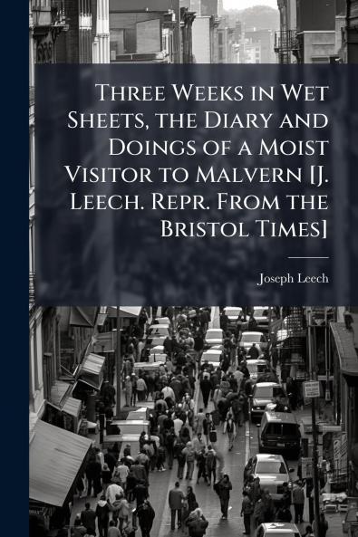 Three Weeks in Wet Sheets the Diary and Doings of a Moist Visitor to Malvern [J. Leech. Repr. From the Bristol Times]