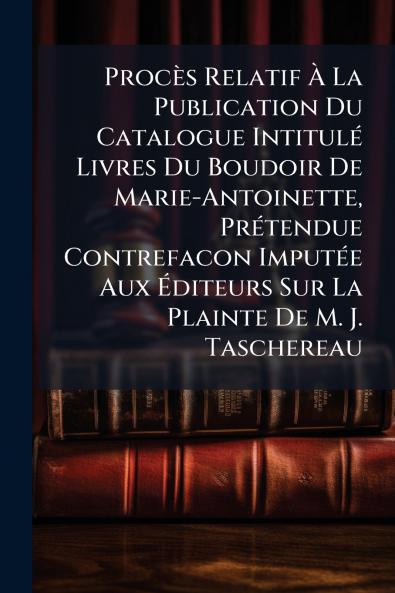 Procès Relatif Ã&#128; La Publication Du Catalogue IntitulÃ(c) Livres Du Boudoir De Marie-Antoinette PrÃ(c)tendue Contrefacon ImputÃ(c)e Aux Ã&#137;diteurs Sur La Plainte De M. J. Taschereau