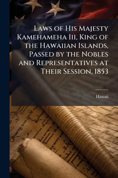Laws of His Majesty Kamehameha Iii King of the Hawaiian Islands Passed by the Nobles and Representatives at Their Session 1853