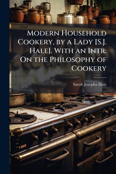 Modern Household Cookery by a Lady [S.J. Hale]. With an Intr. On the Philosophy of Cookery