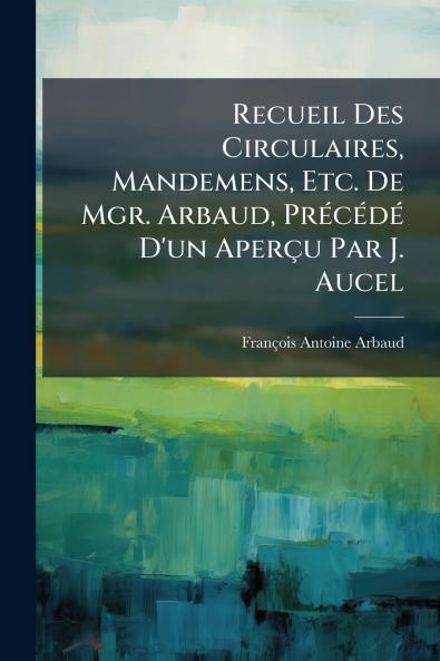 Recueil Des Circulaires Mandemens Etc. De Mgr. Arbaud PrÃ(c)cÃ(c)dÃ(c) D'un Aperçu Par J. Aucel