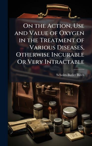 On the Action Use and Value of Oxygen in the Treatment of Various Diseases Otherwise Incurable Or Very Intractable