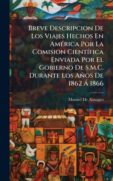Breve Descripcion De Los Viajes Hechos En AmÃ(c)rica Por La Comision CientÃ-fica Enviada Por El Gobierno De S.M.C. Durante Los Años De 1862 Ã 1866