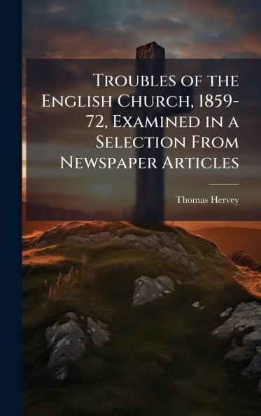 Troubles of the English Church 1859-72 Examined in a Selection From Newspaper Articles