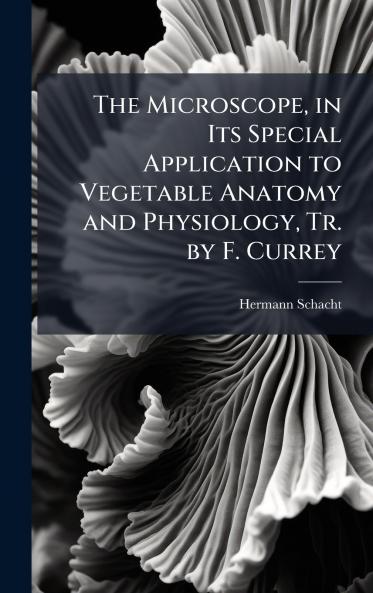 Microscope in Its Special Application to Vegetable Anatomy and Physiology Tr. by F. Currey