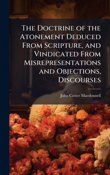 Doctrine of the Atonement Deduced From Scripture and Vindicated From Misrepresentations and Objections Discourses