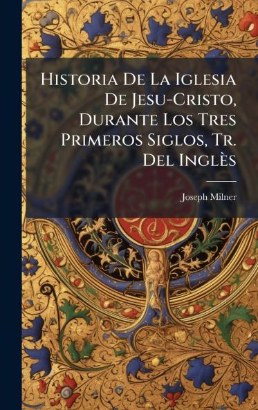 Historia De La Iglesia De Jesu-Cristo Durante Los Tres Primeros Siglos Tr. Del Inglès