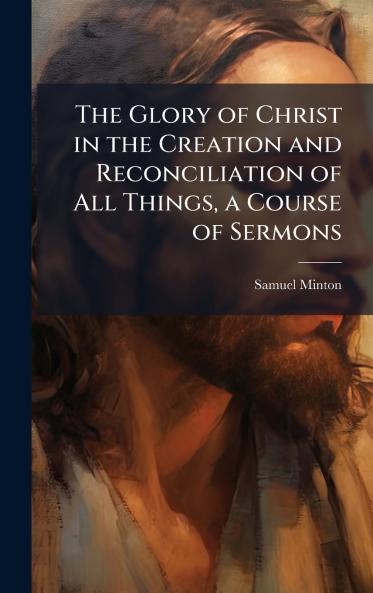 Glory of Christ in the Creation and Reconciliation of All Things a Course of Sermons