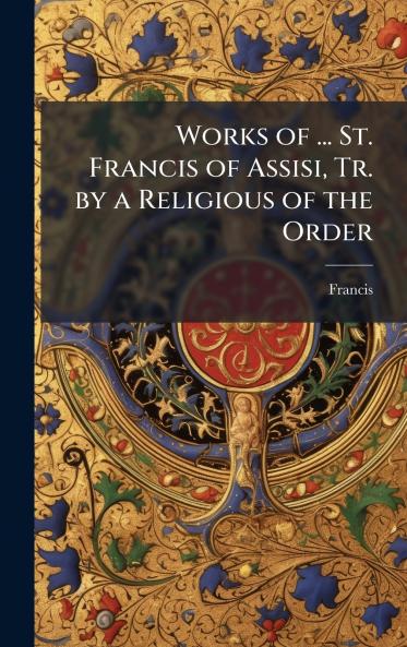Works of ... St. Francis of Assisi Tr. by a Religious of the Order