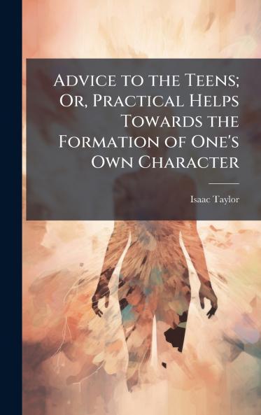 Advice to the Teens; Or Practical Helps Towards the Formation of One's Own Character