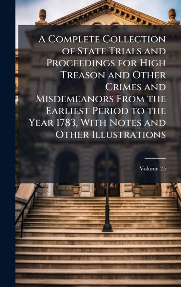 Complete Collection of State Trials and Proceedings for High Treason and Other Crimes and Misdemeanors From the Earliest Period to the Year 1783 With Notes and Other Illustrations