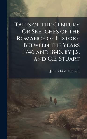 Tales of the Century Or Sketches of the Romance of History Between the Years 1746 and 1846. by J.S. and C.E. Stuart