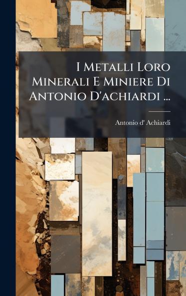 I Metalli Loro Minerali E Miniere Di Antonio D'achiardi ...