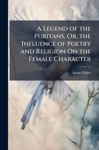 Legend of the Puritans Or the Influence of Poetry and Religion On the Female Character