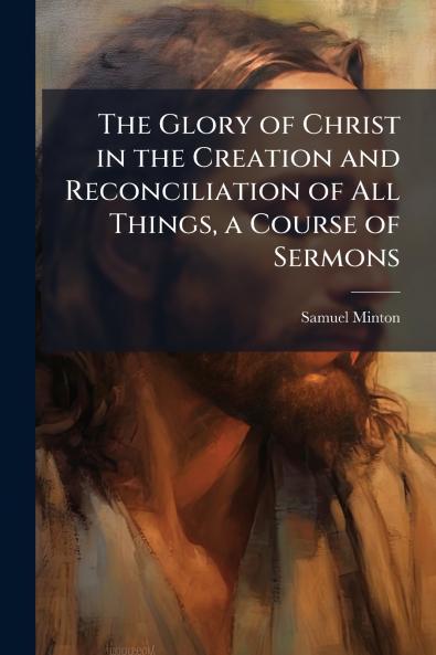 Glory of Christ in the Creation and Reconciliation of All Things a Course of Sermons