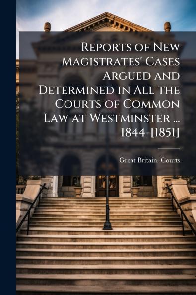 Reports of New Magistrates' Cases Argued and Determined in All the Courts of Common Law at Westminster ... 1844-[1851]