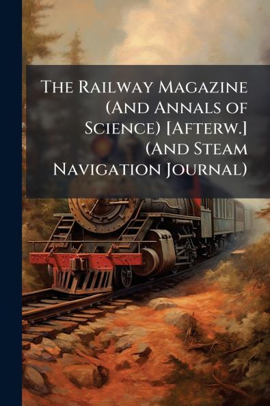 Railway Magazine (And Annals of Science) [Afterw.] (And Steam Navigation Journal)